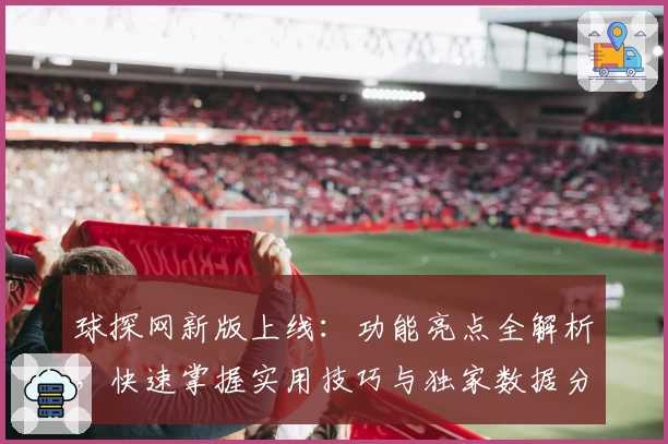 球探网新版上线：功能亮点全解析，快速掌握实用技巧与独家数据分析