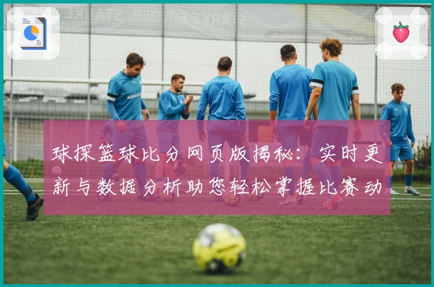 球探篮球比分网页版揭秘:实时更新与数据分析助您轻松掌握比赛动态