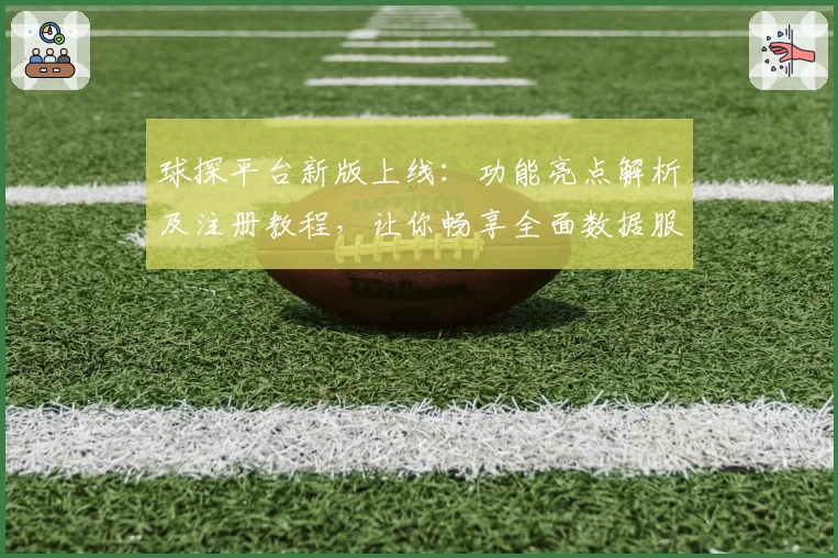 球探平台新版上线：功能亮点解析及注册教程，让你畅享全面数据服务