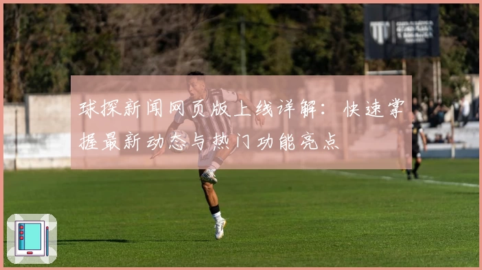 球探新闻网页版上线详解:快速掌握最新动态与热门功能亮点