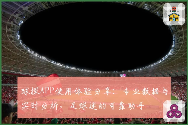 球探APP使用体验分享：专业数据与实时分析，足球迷的可靠助手