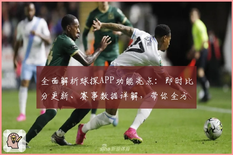 全面解析球探APP功能亮点:即时比分更新、赛事数据详解,带你全方位体验专业体育资讯平台