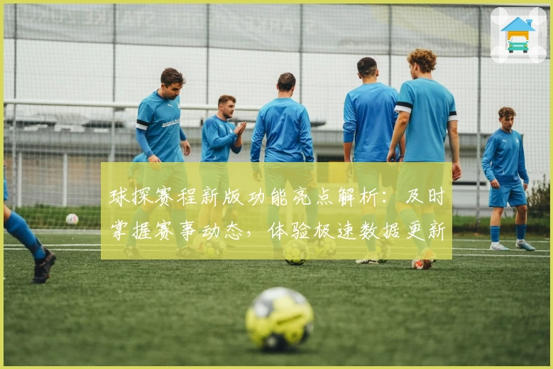 球探赛程新版功能亮点解析：及时掌握赛事动态，体验极速数据更新