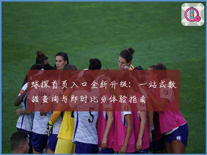 球探首页入口全新升级：一站式数据查询与即时比分体验指南