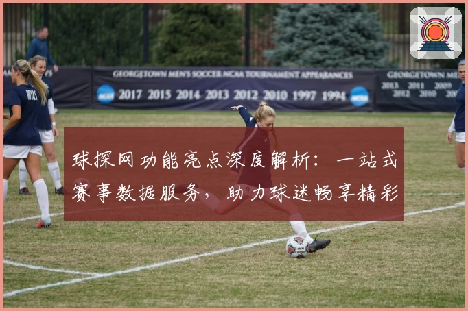 球探网功能亮点深度解析：一站式赛事数据服务，助力球迷畅享精彩体育盛宴