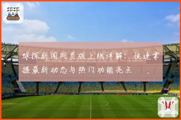 球探新闻网页版上线详解：快速掌握最新动态与热门功能亮点