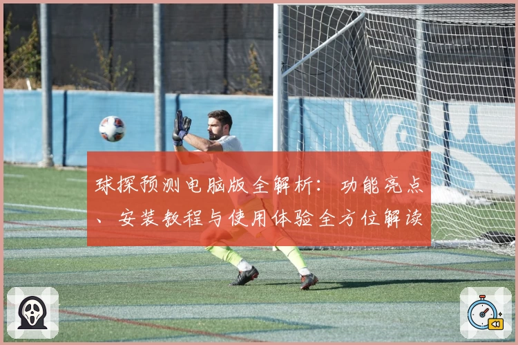 球探预测电脑版全解析：功能亮点、安装教程与使用体验全方位解读