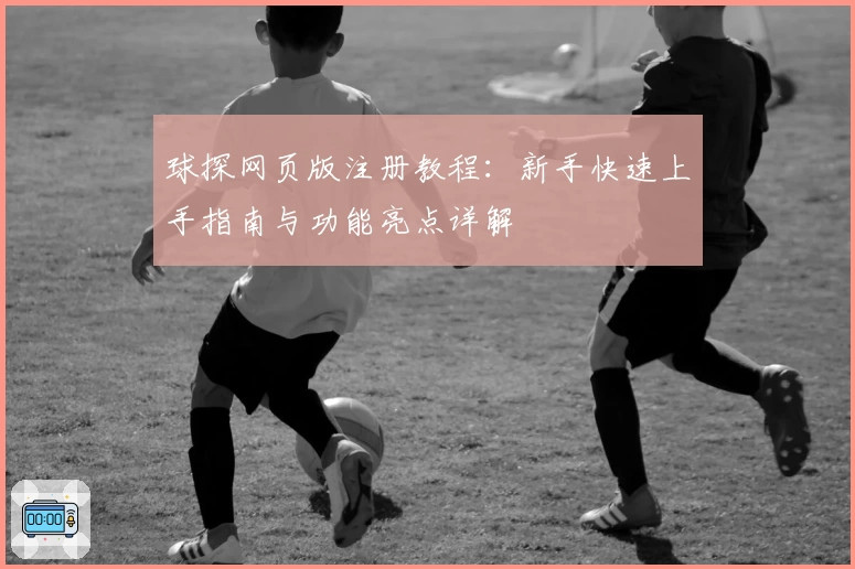 球探网页版注册教程:新手快速上手指南与功能亮点详解