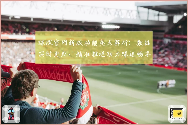 球探官网新版功能亮点解析：数据实时更新，精准推送助力球迷畅享赛事