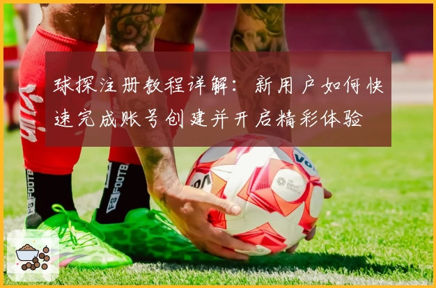 球探注册教程详解：新用户如何快速完成账号创建并开启精彩体验