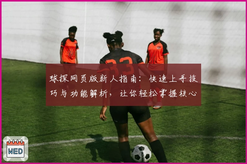球探网页版新人指南：快速上手技巧与功能解析，让你轻松掌握核心玩法