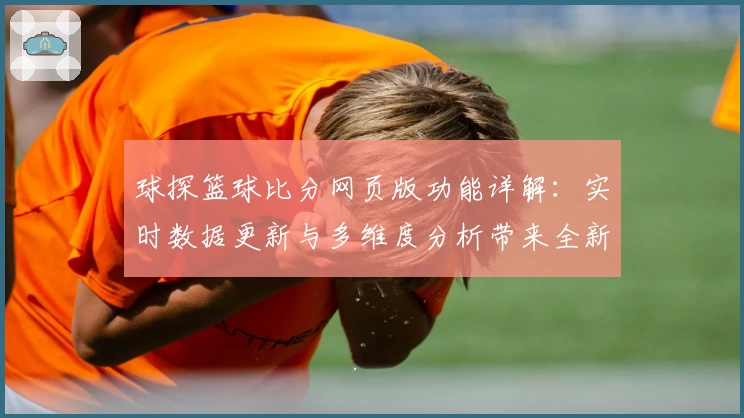 球探篮球比分网页版功能详解：实时数据更新与多维度分析带来全新体验