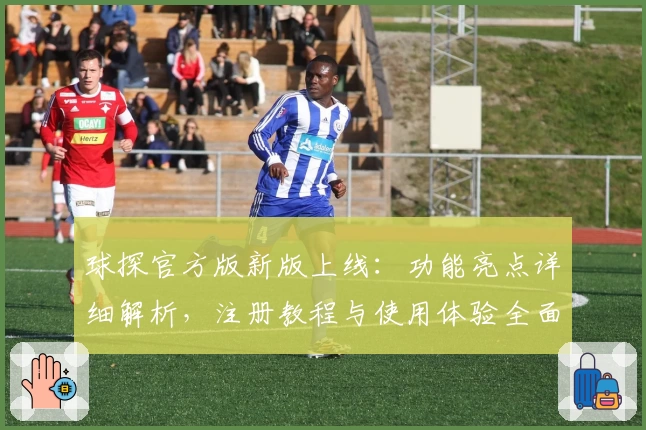 球探官方版新版上线：功能亮点详细解析，注册教程与使用体验全面指南