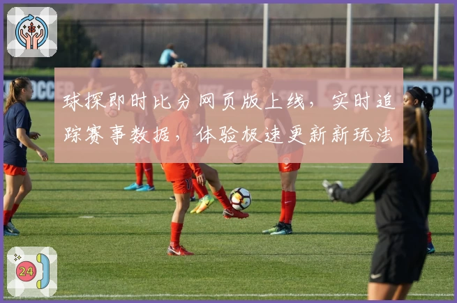 球探即时比分网页版上线，实时追踪赛事数据，体验极速更新新玩法