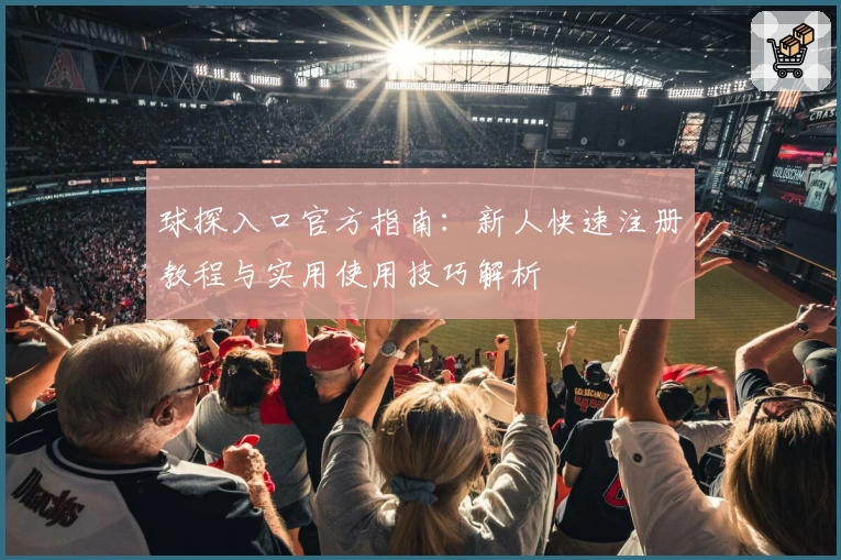 球探入口官方指南：新人快速注册教程与实用使用技巧解析