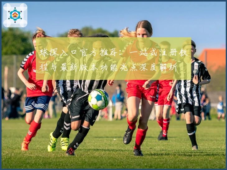 球探入口官方推荐:一站式注册教程与最新版本功能亮点深度解析