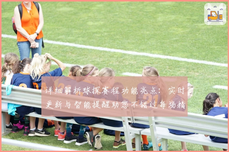 详细解析球探赛程功能亮点：实时更新与智能提醒助您不错过每场精彩比赛