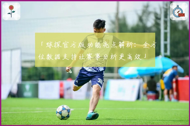 「球探官方版功能亮点解析：全方位数据支持让赛事分析更高效」