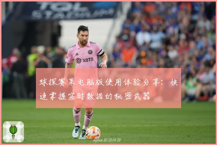 球探赛果电脑版使用体验分享：快速掌握实时数据的秘密武器