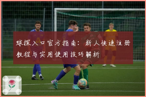 球探入口官方指南：新人快速注册教程与实用使用技巧解析