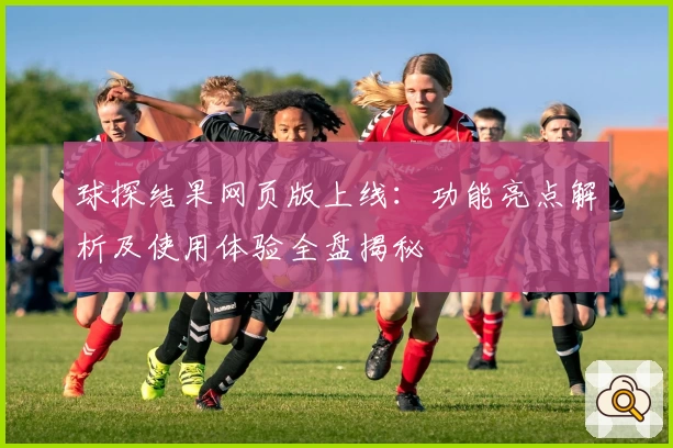 球探结果网页版上线：功能亮点解析及使用体验全盘揭秘