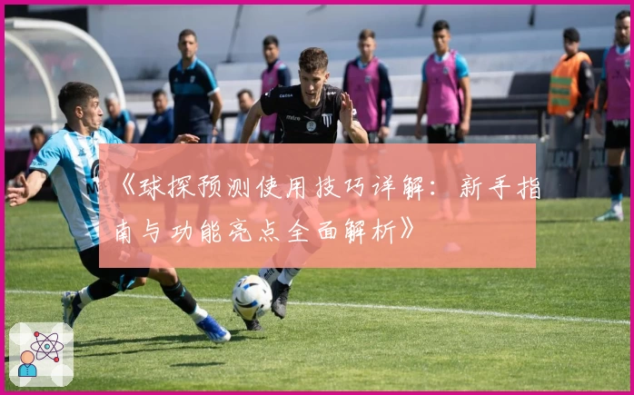 《球探预测使用技巧详解:新手指南与功能亮点全面解析》