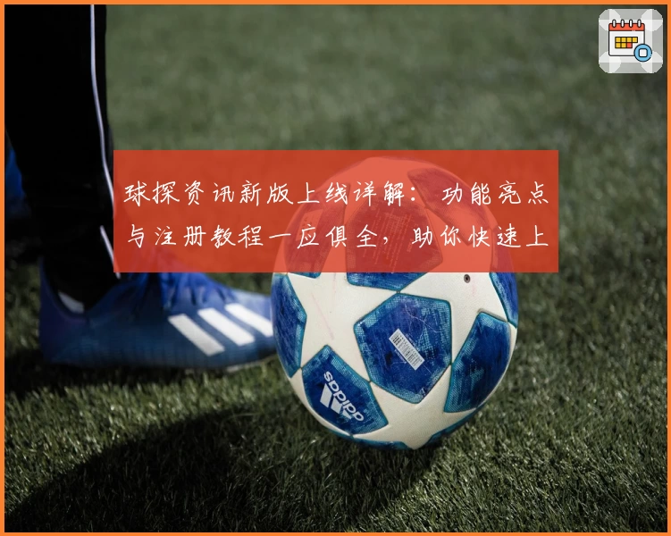 球探资讯新版上线详解：功能亮点与注册教程一应俱全，助你快速上手