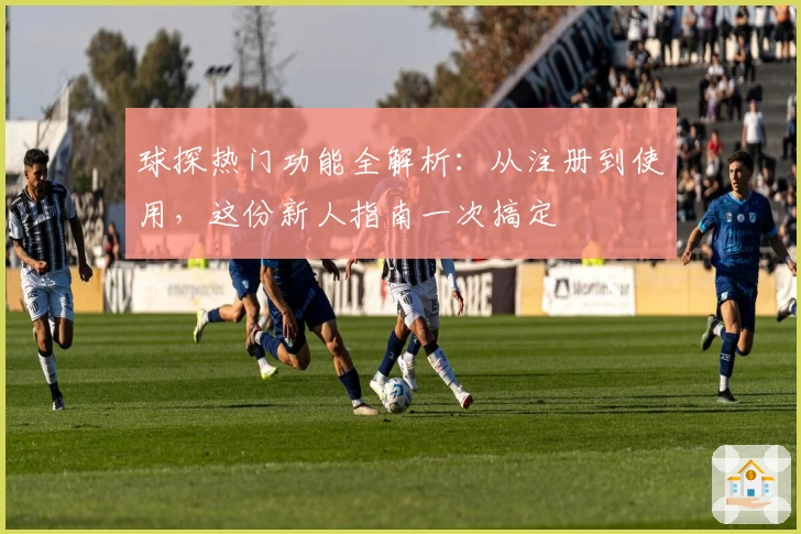 球探热门功能全解析：从注册到使用，这份新人指南一次搞定
