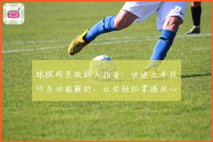 球探网页版新人指南：快速上手技巧与功能解析，让你轻松掌握核心玩法