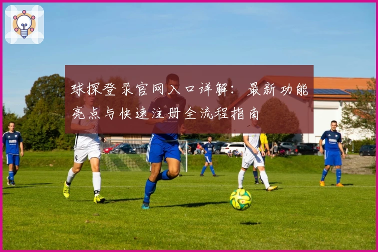 球探登录官网入口详解：最新功能亮点与快速注册全流程指南