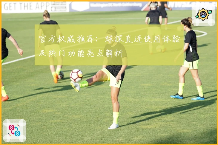 官方权威推荐：球探直连使用体验及热门功能亮点解析