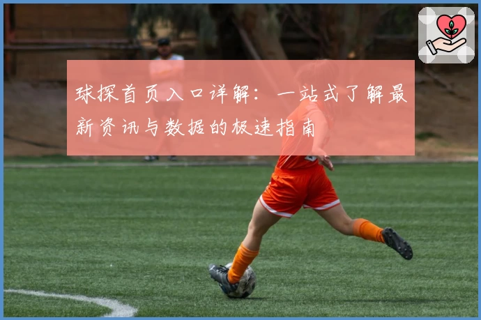 球探首页入口详解：一站式了解最新资讯与数据的极速指南