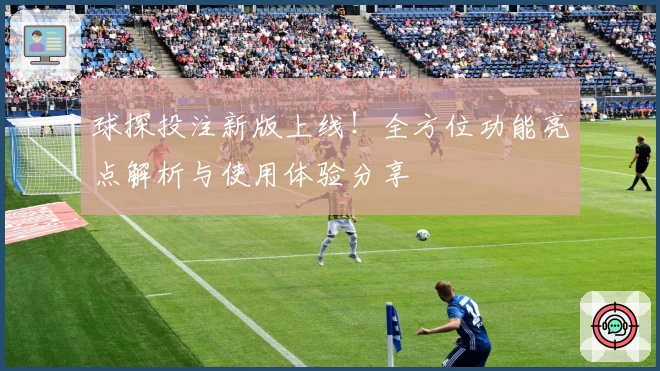 球探投注新版上线！全方位功能亮点解析与使用体验分享