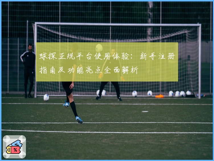 球探正规平台使用体验：新手注册指南及功能亮点全面解析