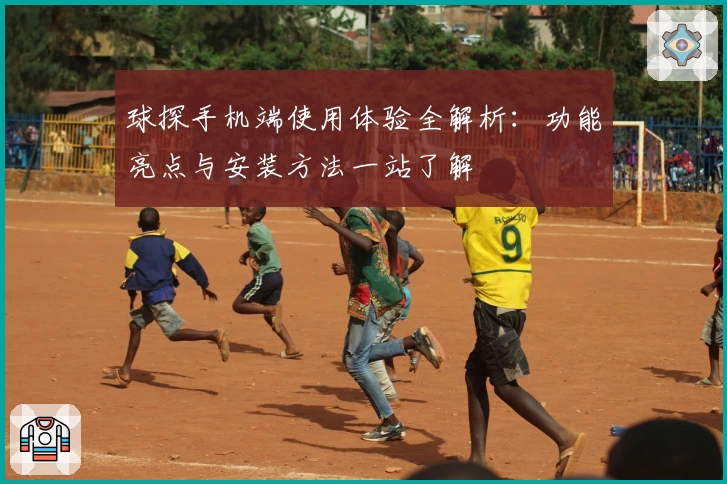 球探手机端使用体验全解析：功能亮点与安装方法一站了解
