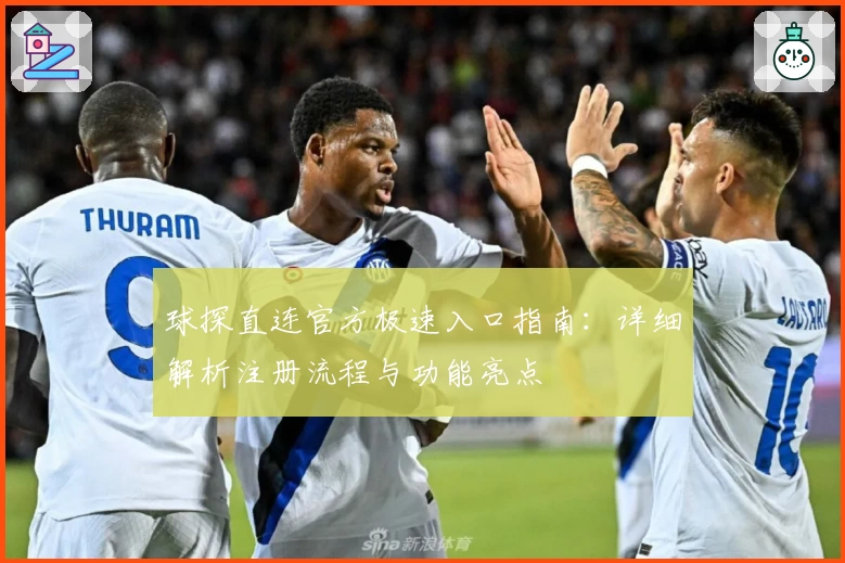 球探直连官方极速入口指南：详细解析注册流程与功能亮点