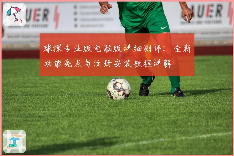 球探专业版电脑版详细测评:全新功能亮点与注册安装教程详解