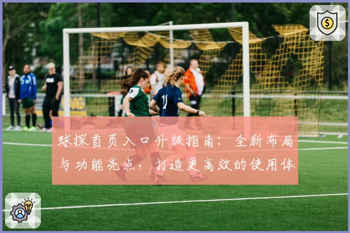 球探首页入口升级指南：全新布局与功能亮点，打造更高效的使用体验