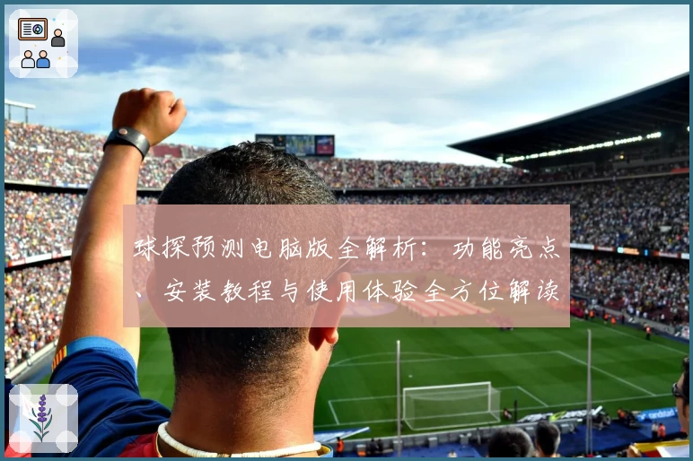球探预测电脑版全解析：功能亮点、安装教程与使用体验全方位解读