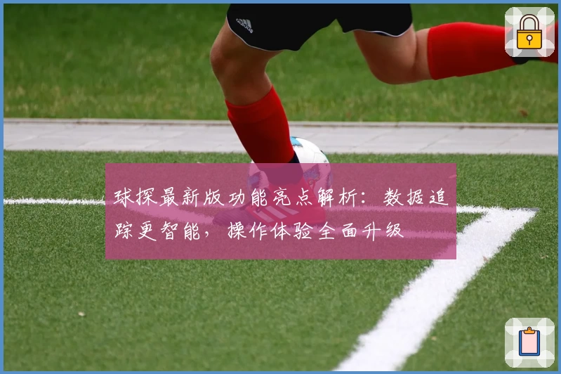 球探最新版功能亮点解析:数据追踪更智能,操作体验全面升级