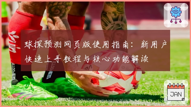 球探预测网页版使用指南：新用户快速上手教程与核心功能解读