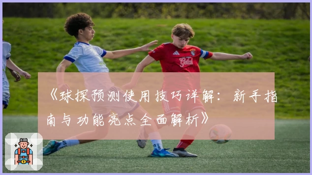《球探预测使用技巧详解：新手指南与功能亮点全面解析》