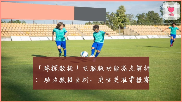 「球探数据」电脑版功能亮点解析：助力数据分析，更快更准掌握赛事动态
