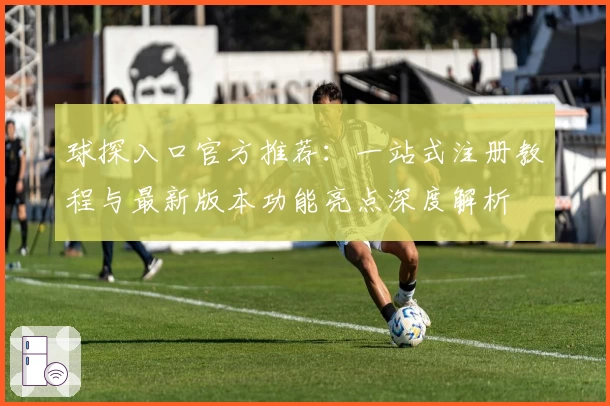 球探入口官方推荐：一站式注册教程与最新版本功能亮点深度解析
