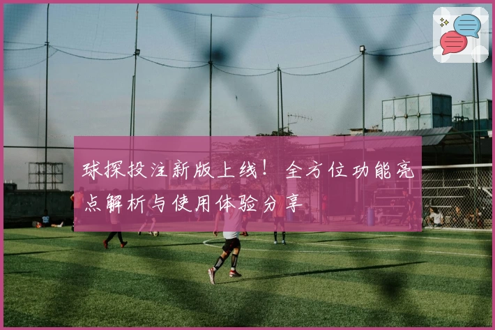 球探投注新版上线！全方位功能亮点解析与使用体验分享