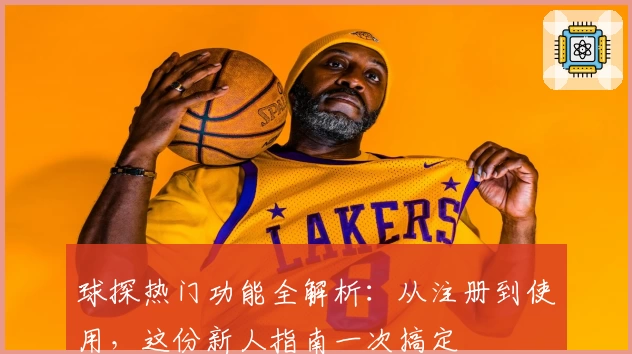 球探热门功能全解析：从注册到使用，这份新人指南一次搞定