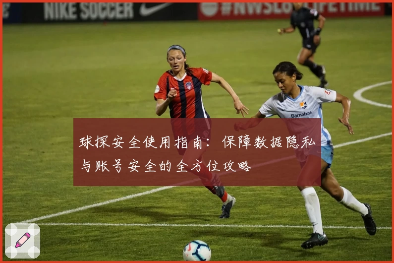 球探安全使用指南：保障数据隐私与账号安全的全方位攻略