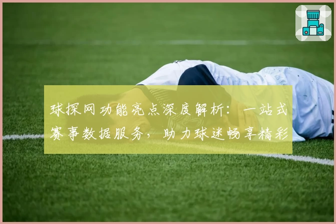 球探网功能亮点深度解析:一站式赛事数据服务,助力球迷畅享精彩体育盛宴