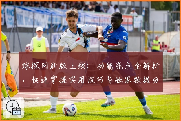 球探网新版上线：功能亮点全解析，快速掌握实用技巧与独家数据分析