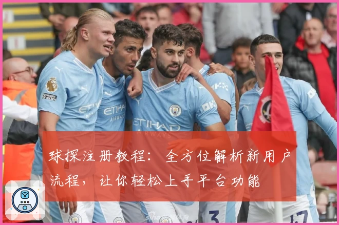 球探注册教程：全方位解析新用户流程，让你轻松上手平台功能